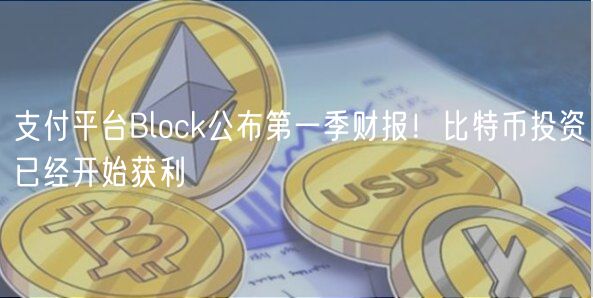 支付平台Block公布第一季财报！比特币投资已经开始获利