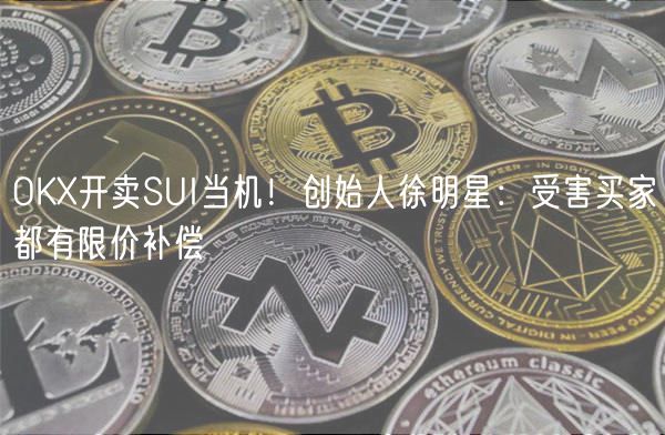 OK开卖SUI当机！创始人徐明星：受害买家都有限价补偿
