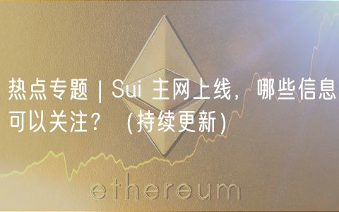 热点专题 | Sui 主网上线，哪些信息可以关注？（持续更新）
