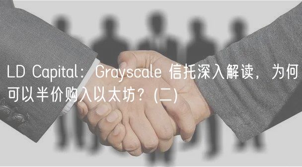 LD Capital：Grayscal 信托深入解读，为何可以半价购入以太坊？ _ 二