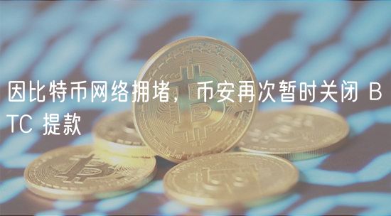 因比特币网络拥堵，币安再次暂时关闭 BTC 提款