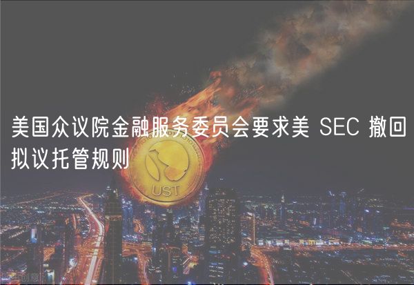 美国众议院金融服务委员会要求美 SC 撤回拟议托管规则