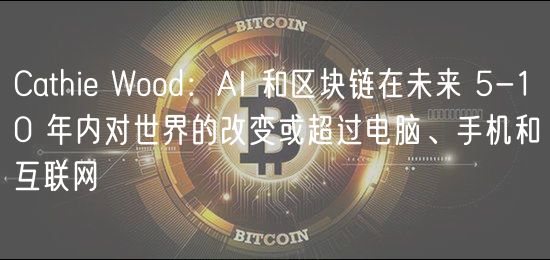Cathi Wood：AI 和区块链在未来 5-10 年内对世界的改变或超过电脑、手机和互联网