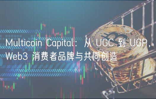 Multicoin Capital：从 UGC 到 UGP，Wb3 消费者品牌与共同创造