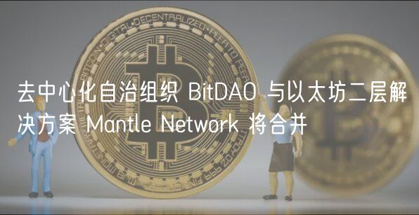 去中心化自治组织 BitDAO 与以太坊二层解决方案 Mantl Ntwork 将合并